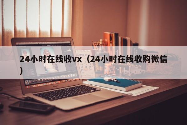 24小时在线收vx（24小时在线收购微信）