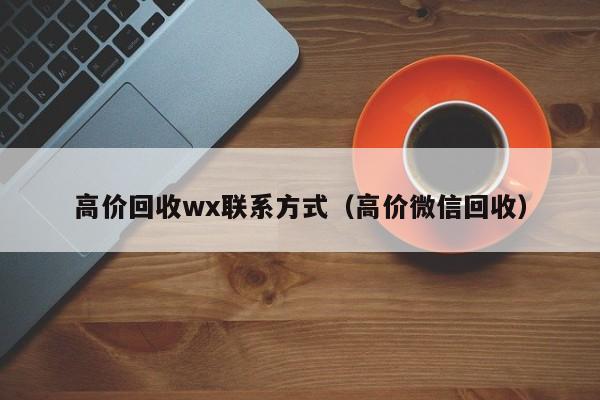 高价回收wx联系方式（高价微信回收）