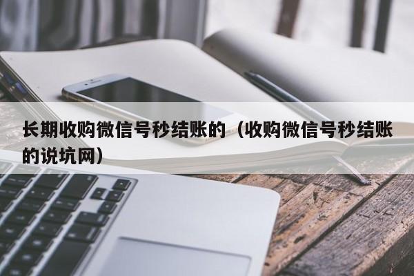 长期收购微信号秒结账的（收购微信号秒结账的说坑网）