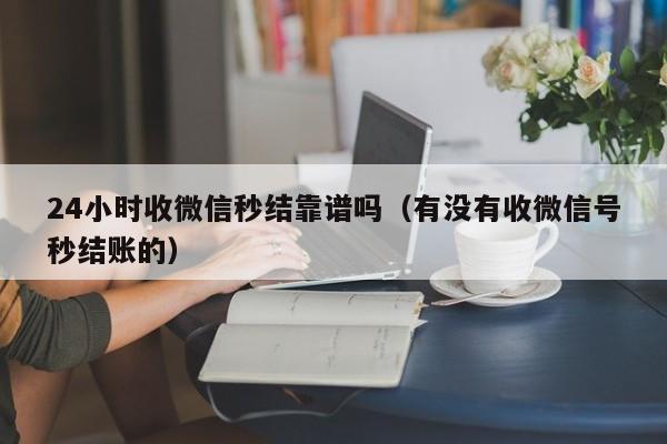 24小时收微信秒结靠谱吗（有没有收微信号秒结账的）