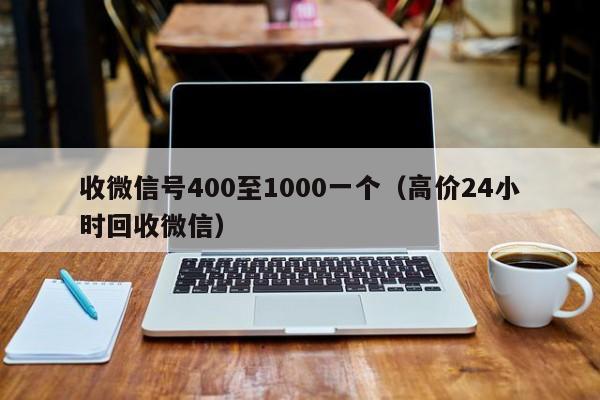 收微信号400至1000一个（高价24小时回收微信）