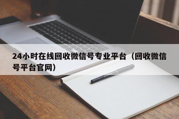 24小时在线回收微信号专业平台（回收微信号平台官网）