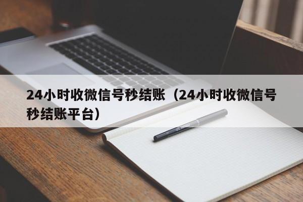 24小时收微信号秒结账（24小时收微信号秒结账平台）