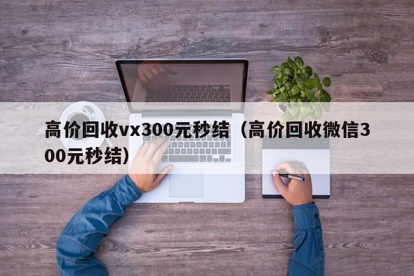 高价回收vx300元秒结（高价回收微信300元秒结）