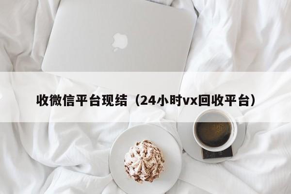 收微信平台现结（24小时vx回收平台）