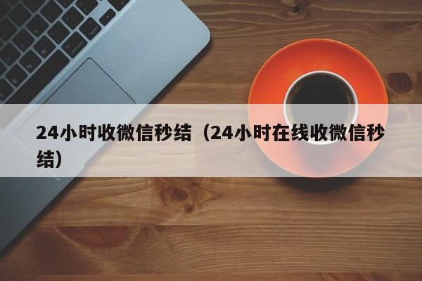 24小时收微信秒结（24小时在线收微信秒结）