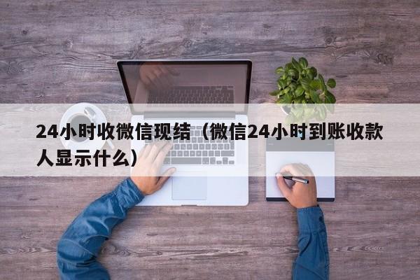 24小时收微信现结（微信24小时到账收款人显示什么）