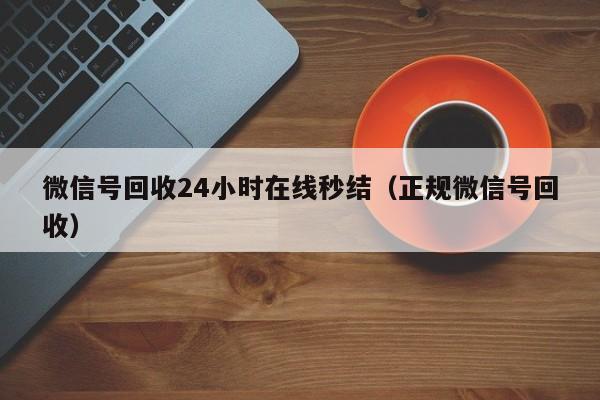 微信号回收24小时在线秒结（正规微信号回收）