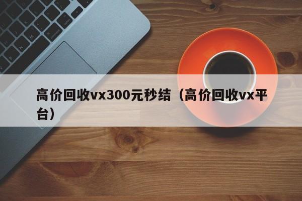 高价回收vx300元秒结（高价回收vx平台）