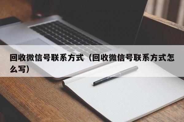 回收微信号联系方式（回收微信号联系方式怎么写）