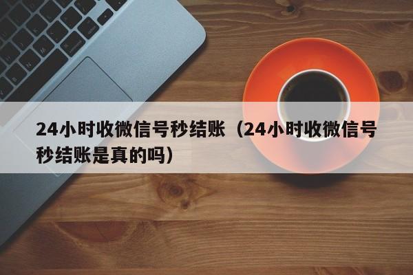 24小时收微信号秒结账（24小时收微信号秒结账是真的吗）