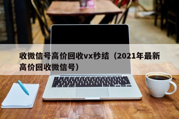 收微信号高价回收vx秒结（2021年最新高价回收微信号）