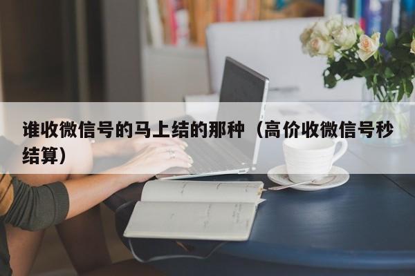 谁收微信号的马上结的那种（高价收微信号秒结算）