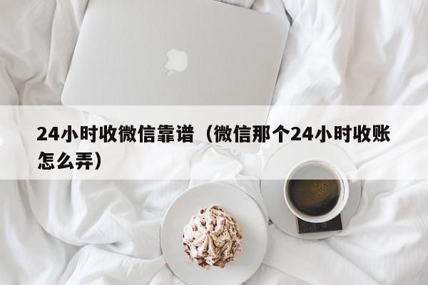 24小时收微信靠谱（微信那个24小时收账怎么弄）