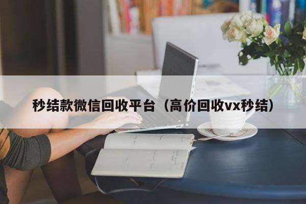 秒结款微信回收平台（高价回收vx秒结）