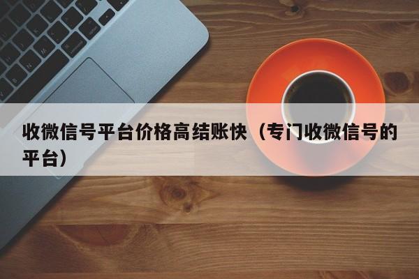 收微信号平台价格高结账快（专门收微信号的平台）