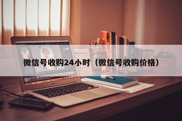 微信号收购24小时（微信号收购价格）