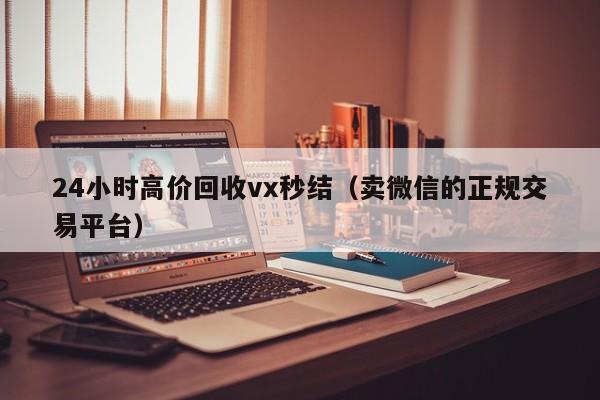 24小时高价回收vx秒结（卖微信的正规交易平台）