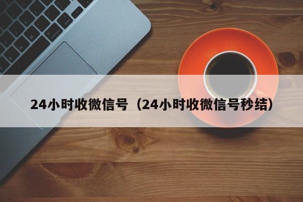 24小时收微信号（24小时收微信号秒结）