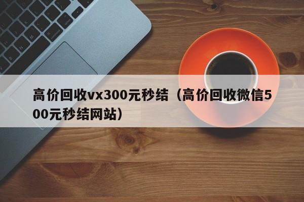 高价回收vx300元秒结（高价回收微信500元秒结网站）