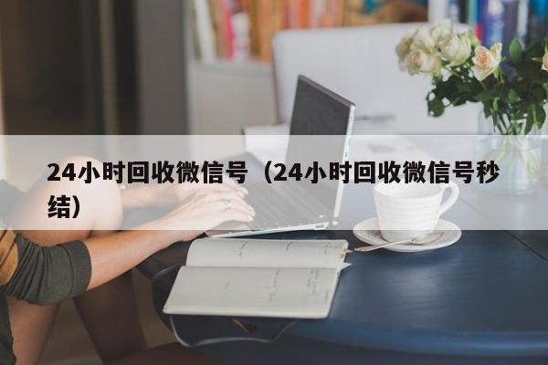 24小时回收微信号（24小时回收微信号秒结）