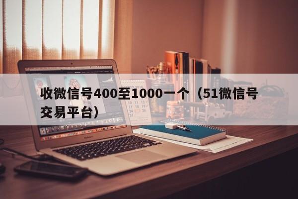 收微信号400至1000一个（51微信号交易平台）