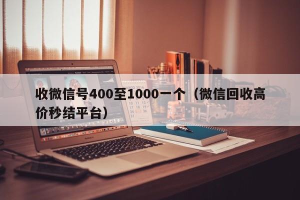 收微信号400至1000一个（微信回收高价秒结平台）