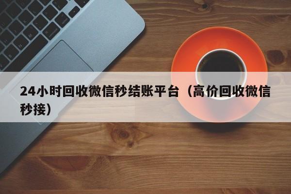 24小时回收微信秒结账平台（高价回收微信秒接）