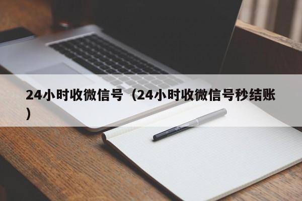 24小时收微信号（24小时收微信号秒结账）