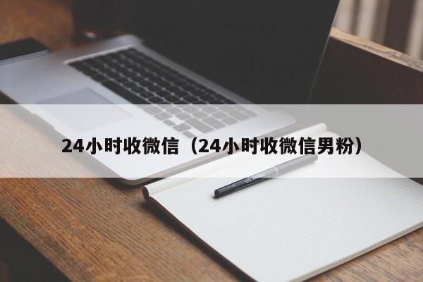 24小时收微信（24小时收微信男粉）