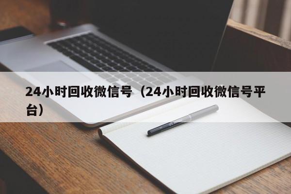 24小时回收微信号（24小时回收微信号平台）