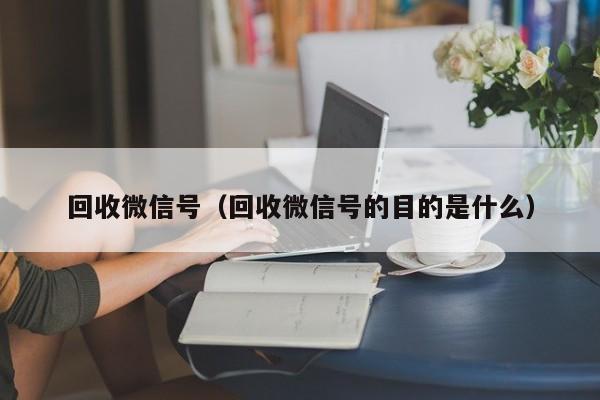 回收微信号（回收微信号的目的是什么）