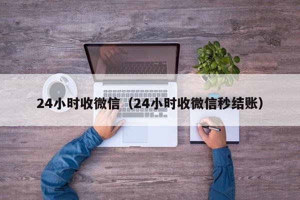 24小时收微信（24小时收微信秒结账）