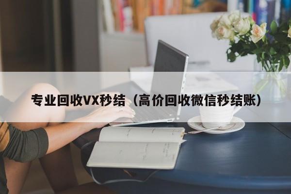 专业回收VX秒结（高价回收微信秒结账）