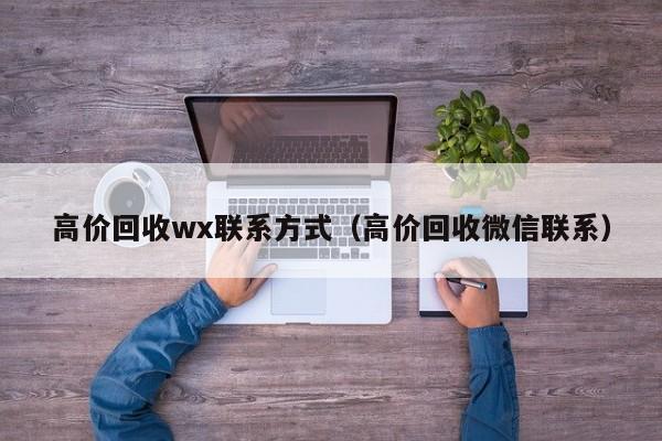 高价回收wx联系方式（高价回收微信联系）