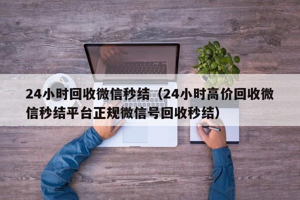 24小时回收微信秒结（24小时高价回收微信秒结平台正规微信号回收秒结）