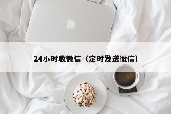 24小时收微信（定时发送微信）