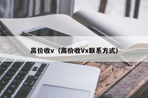 高价收v（高价收Vx联系方式）