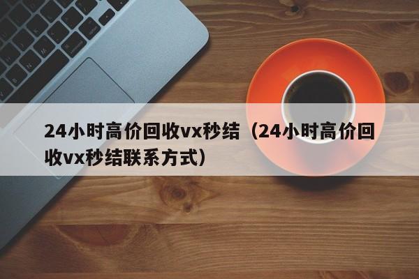 24小时高价回收vx秒结（24小时高价回收vx秒结联系方式）