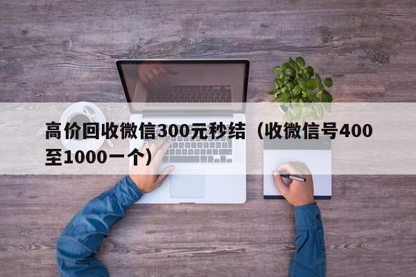 高价回收微信300元秒结（收微信号400至1000一个）