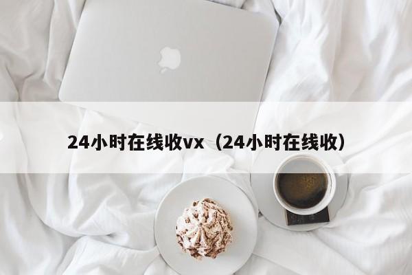 24小时在线收vx（24小时在线收）