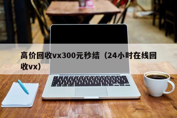 高价回收vx300元秒结（24小时在线回收vx）