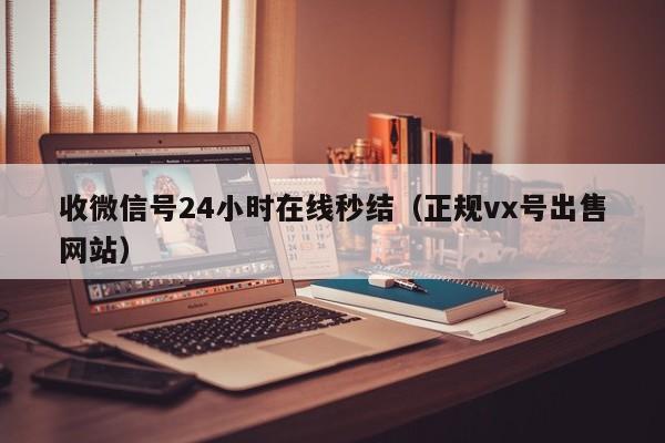 收微信号24小时在线秒结（正规vx号出售网站）