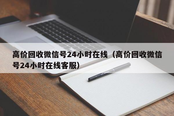 高价回收微信号24小时在线（高价回收微信号24小时在线客服）