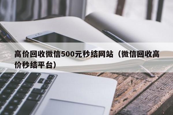 高价回收微信500元秒结网站（微信回收高价秒结平台）