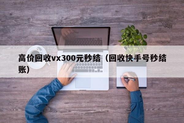 高价回收vx300元秒结（回收快手号秒结账）