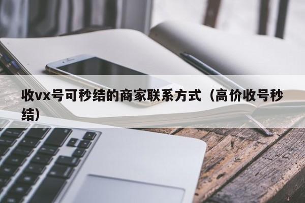 收vx号可秒结的商家联系方式（高价收号秒结）