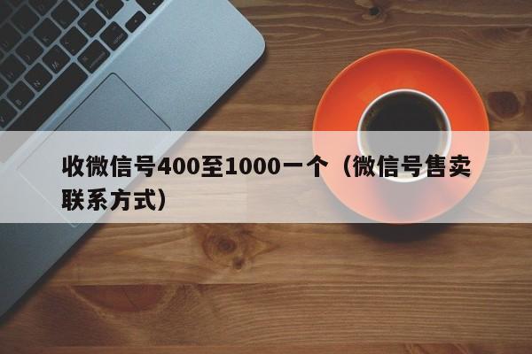 收微信号400至1000一个（微信号售卖联系方式）