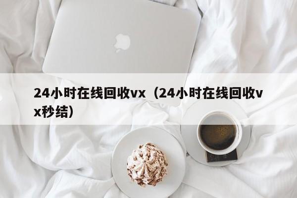 24小时在线回收vx（24小时在线回收vx秒结）