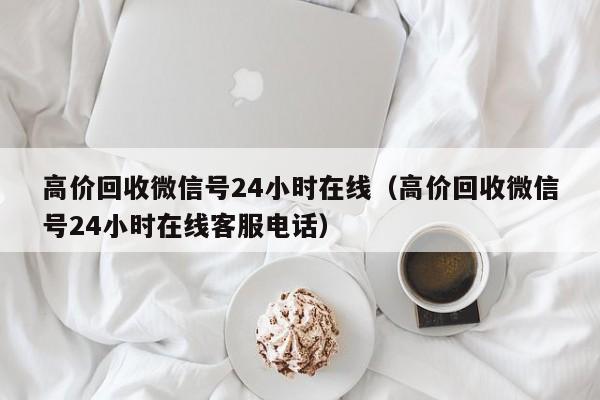 高价回收微信号24小时在线（高价回收微信号24小时在线客服电话）